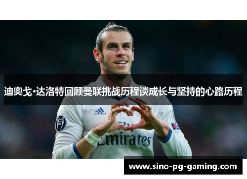 迪奥戈·达洛特回顾曼联挑战历程谈成长与坚持的心路历程 迪奥戈·达洛特回顾曼联挑战历程谈成长与坚持的心路历程