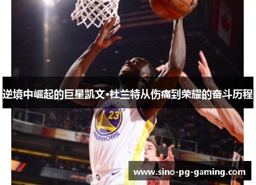 逆境中崛起的巨星凯文·杜兰特从伤痛到荣耀的奋斗历程 逆境中崛起的巨星凯文·杜兰特从伤痛到荣耀的奋斗历程