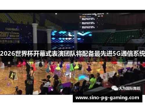2026世界杯开幕式表演团队将配备最先进5G通信系统 2026世界杯开幕式表演团队将配备最先进5G通信系统