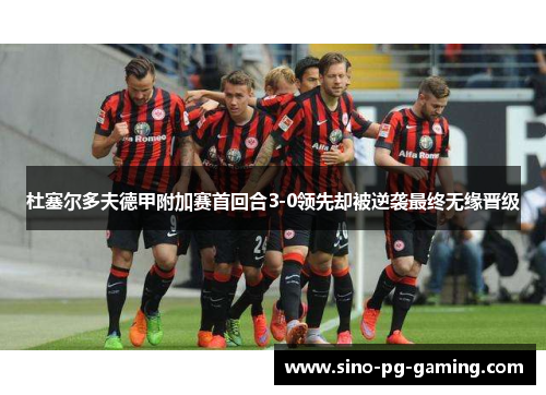 杜塞尔多夫德甲附加赛首回合3-0领先却被逆袭最终无缘晋级 杜塞尔多夫德甲附加赛首回合3-0领先却被逆袭最终无缘晋级
