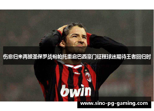 伤愈归来再披圣保罗战袍帕托重启巴西豪门征程球迷期待王者回归时 伤愈归来再披圣保罗战袍帕托重启巴西豪门征程球迷期待王者回归时