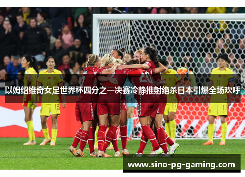 以姆绍维奇女足世界杯四分之一决赛冷静推射绝杀日本引爆全场欢呼 以姆绍维奇女足世界杯四分之一决赛冷静推射绝杀日本引爆全场欢呼