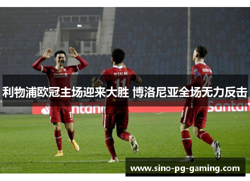 利物浦欧冠主场迎来大胜 博洛尼亚全场无力反击 利物浦欧冠主场迎来大胜 博洛尼亚全场无力反击