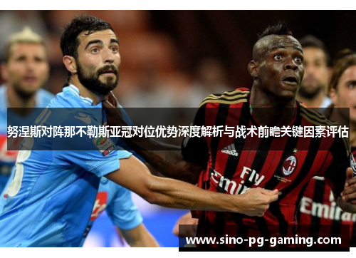 努涅斯对阵那不勒斯亚冠对位优势深度解析与战术前瞻关键因素评估 努涅斯对阵那不勒斯亚冠对位优势深度解析与战术前瞻关键因素评估
